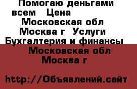 Помогаю деньгами всем › Цена ­ 1 000 000 - Московская обл., Москва г. Услуги » Бухгалтерия и финансы   . Московская обл.,Москва г.